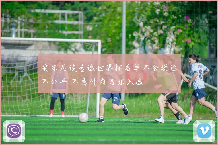 安东尼谈落选世界杯名单不会说这不公平 不意外内马尔入选
