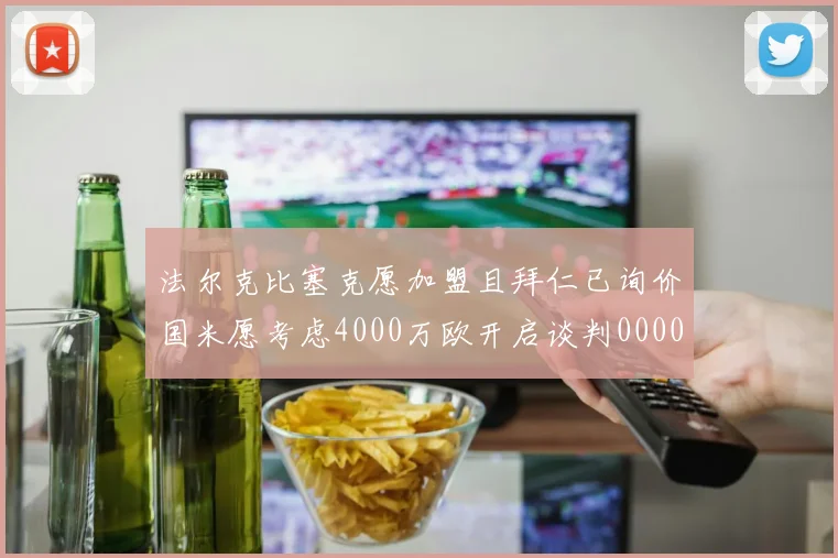 法尔克比塞克愿加盟且拜仁已询价国米愿考虑4000万欧开启谈判0000644